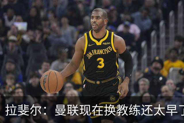 拉斐尔：曼联现在换教练还太早了；看到球队现在的处境很难过
