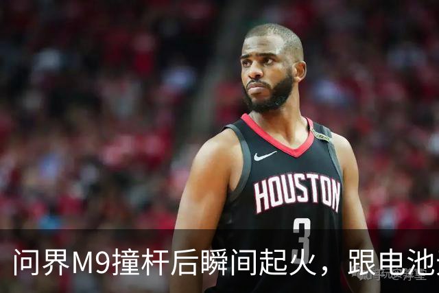 问界M9撞杆后瞬间起火，跟电池无关？