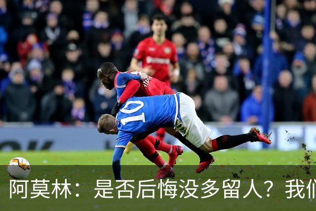 阿莫林：是否后悔没多留人？我们每个决策都有理性的现实依据